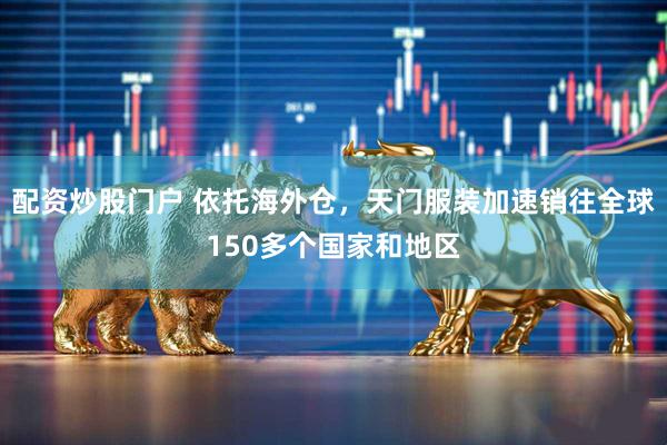 配资炒股门户 依托海外仓，天门服装加速销往全球150多个国家和地区