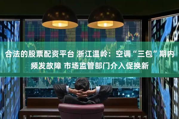 合法的股票配资平台 浙江温岭：空调“三包”期内频发故障 市场监管部门介入促换新