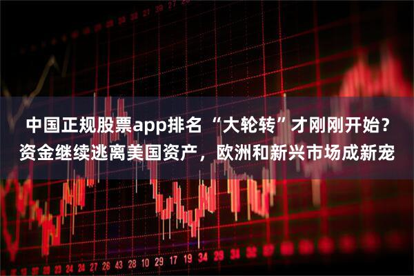 中国正规股票app排名 “大轮转”才刚刚开始？资金继续逃离美国资产，欧洲和新兴市场成新宠