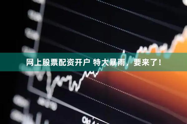 网上股票配资开户 特大暴雨，要来了！