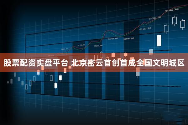 股票配资实盘平台 北京密云首创首成全国文明城区