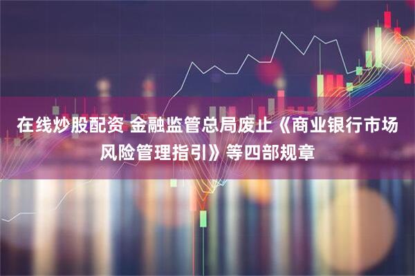 在线炒股配资 金融监管总局废止《商业银行市场风险管理指引》等四部规章