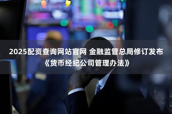 2025配资查询网站官网 金融监管总局修订发布《货币经纪公司管理办法》