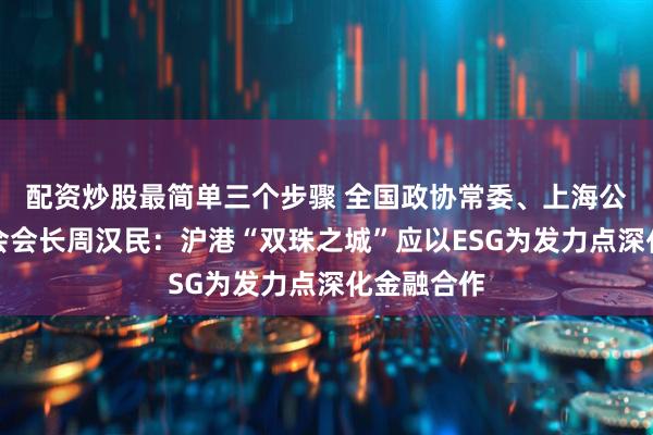 配资炒股最简单三个步骤 全国政协常委、上海公共外交协会会长周汉民：沪港“双珠之城”应以ESG为发力点深化金融合作