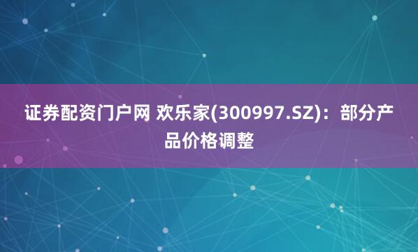 证券配资门户网 欢乐家(300997.SZ)：部分产品价格调整