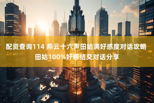 配资查询114 燕云十六声田姑满好感度对话攻略 田姑100%好感结交对话分享