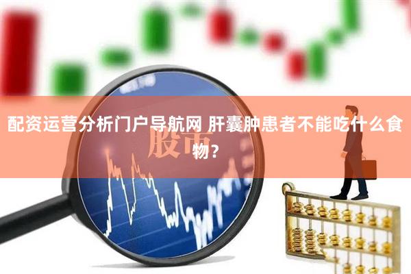 配资运营分析门户导航网 肝囊肿患者不能吃什么食物？