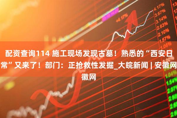配资查询114 施工现场发现古墓！熟悉的“西安日常”又来了！部门：正抢救性发掘_大皖新闻 | 安徽网