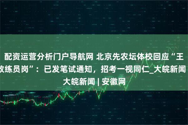 配资运营分析门户导航网 北京先农坛体校回应“王皓竞聘教练员岗”：已发笔试通知，招考一视同仁_大皖新闻 | 安徽网