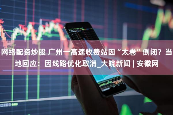 网络配资炒股 广州一高速收费站因“太卷”倒闭？当地回应：因线路优化取消_大皖新闻 | 安徽网
