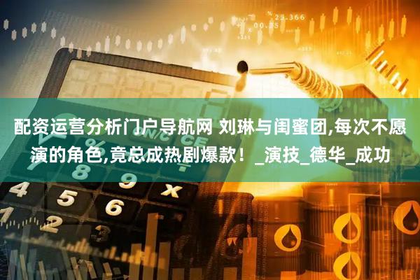 配资运营分析门户导航网 刘琳与闺蜜团,每次不愿演的角色,竟总成热剧爆款！_演技_德华_成功