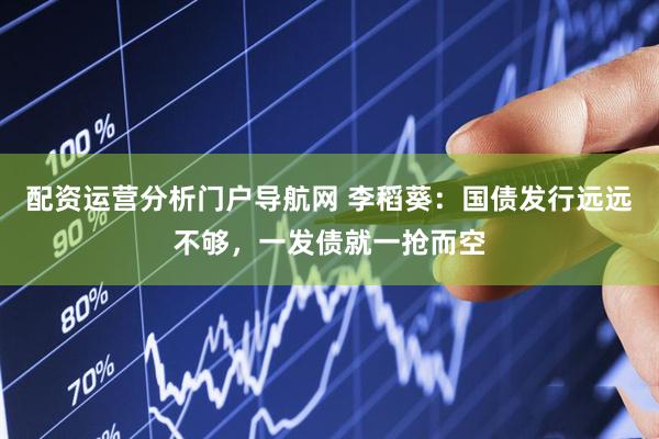 配资运营分析门户导航网 李稻葵：国债发行远远不够，一发债就一抢而空