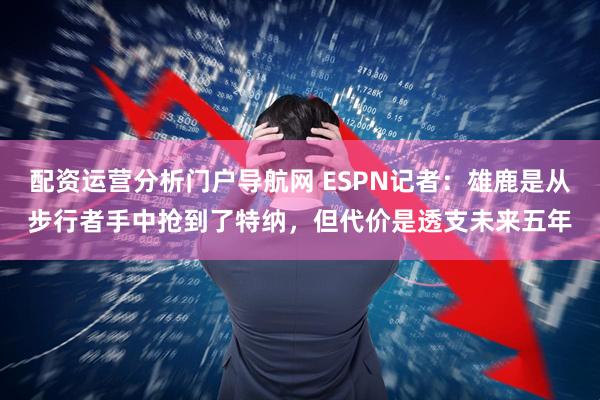 配资运营分析门户导航网 ESPN记者:雄鹿是从步行者手中抢到了特纳,但代价是透支未来五年