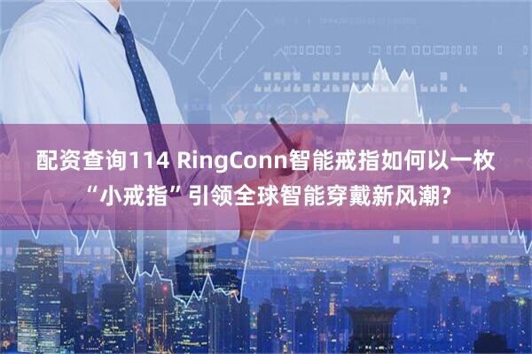 配资查询114 RingConn智能戒指如何以一枚“小戒指”引领全球智能穿戴新风潮?