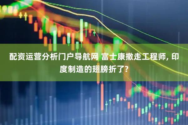 配资运营分析门户导航网 富士康撤走工程师, 印度制造的翅膀折了?