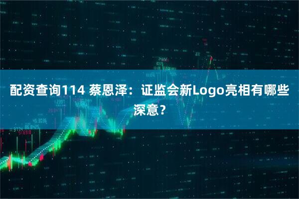 配资查询114 蔡恩泽：证监会新Logo亮相有哪些深意？