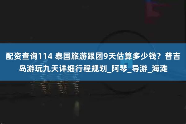 配资查询114 泰国旅游跟团9天估算多少钱？普吉岛游玩九天详细行程规划_阿琴_导游_海滩