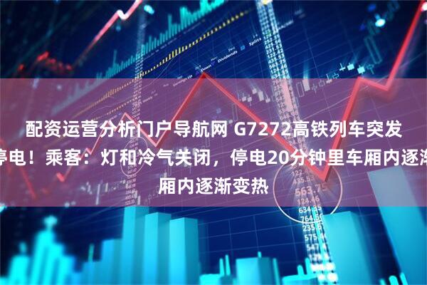 配资运营分析门户导航网 G7272高铁列车突发停车停电！乘客：灯和冷气关闭，停电20分钟里车厢内逐渐变热
