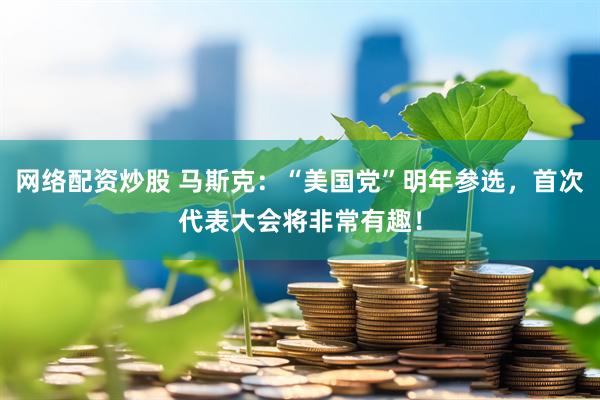 网络配资炒股 马斯克：“美国党”明年参选，首次代表大会将非常有趣！