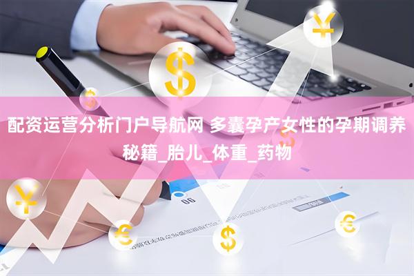 配资运营分析门户导航网 多囊孕产女性的孕期调养秘籍_胎儿_体重_药物