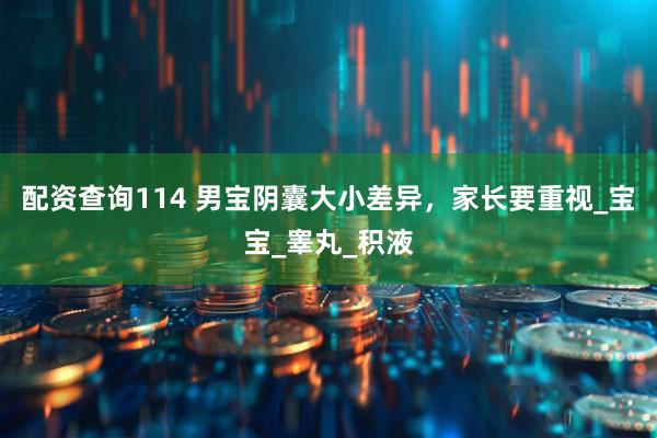 配资查询114 男宝阴囊大小差异，家长要重视_宝宝_睾丸_积液