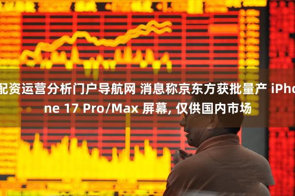 配资运营分析门户导航网 消息称京东方获批量产 iPhone 17 Pro/Max 屏幕, 仅供国内市场
