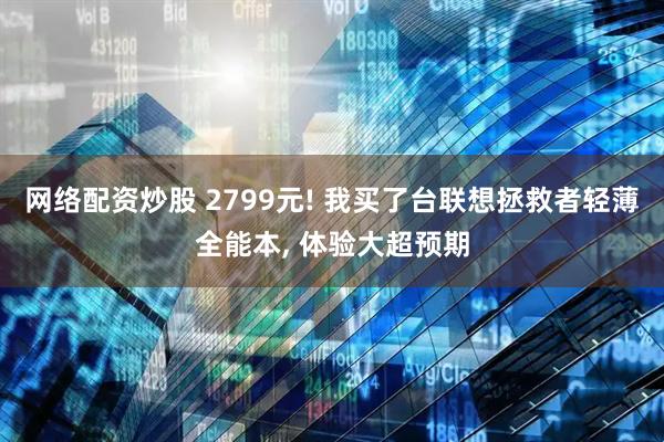 网络配资炒股 2799元! 我买了台联想拯救者轻薄全能本, 体验大超预期