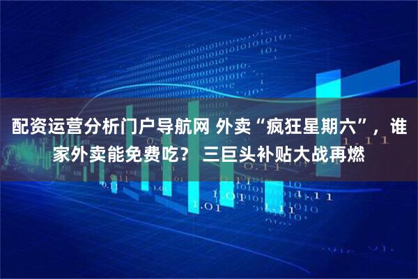 配资运营分析门户导航网 外卖“疯狂星期六”，谁家外卖能免费吃？ 三巨头补贴大战再燃