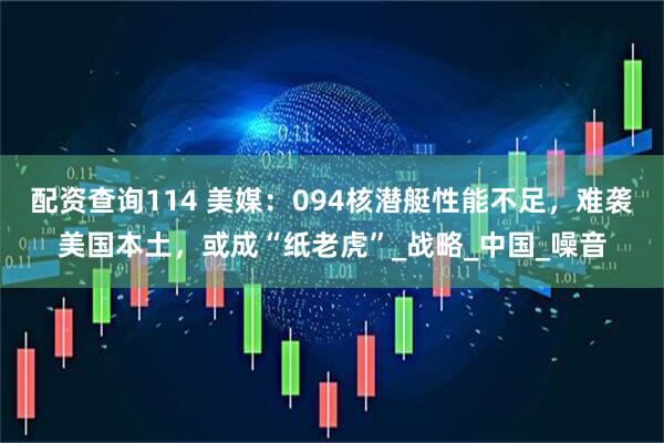 配资查询114 美媒：094核潜艇性能不足，难袭美国本土，或成“纸老虎”_战略_中国_噪音
