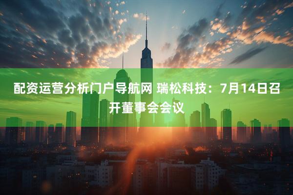 配资运营分析门户导航网 瑞松科技：7月14日召开董事会会议