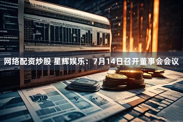 网络配资炒股 星辉娱乐：7月14日召开董事会会议