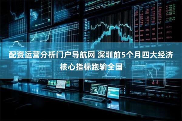 配资运营分析门户导航网 深圳前5个月四大经济核心指标跑输全国