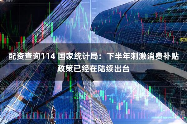 配资查询114 国家统计局：下半年刺激消费补贴政策已经在陆续出台