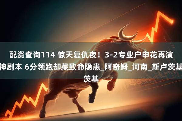 配资查询114 惊天复仇夜！3-2专业户申花再演神剧本 6分领跑却藏致命隐患_阿奇姆_河南_斯卢茨基