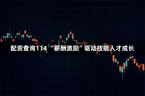 配资查询114 “薪酬激励”驱动技能人才成长