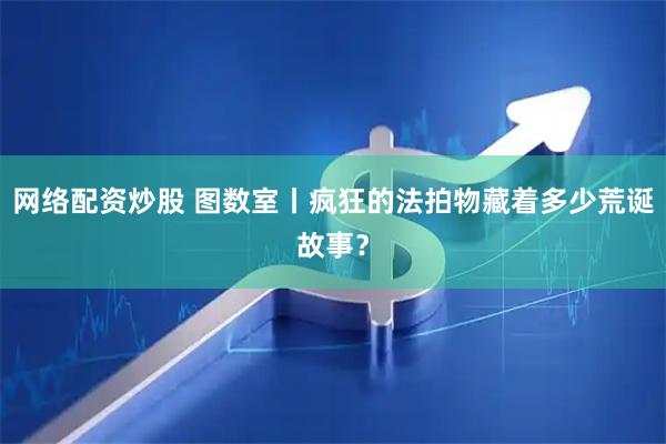 网络配资炒股 图数室丨疯狂的法拍物藏着多少荒诞故事？