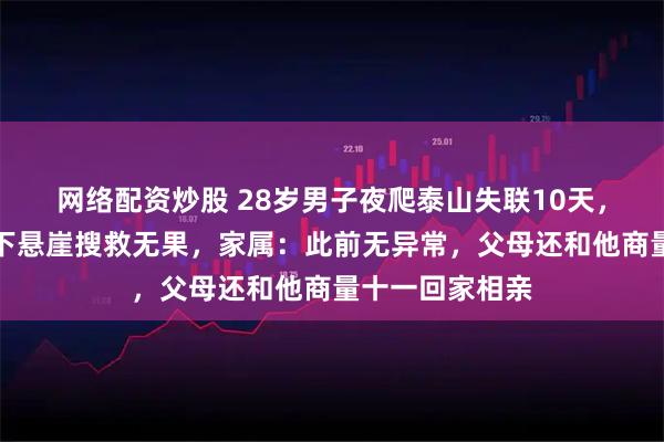 网络配资炒股 28岁男子夜爬泰山失联10天，救援人员坠绳下悬崖搜救无果，家属：此前无异常，父母还和他商量十一回家相亲