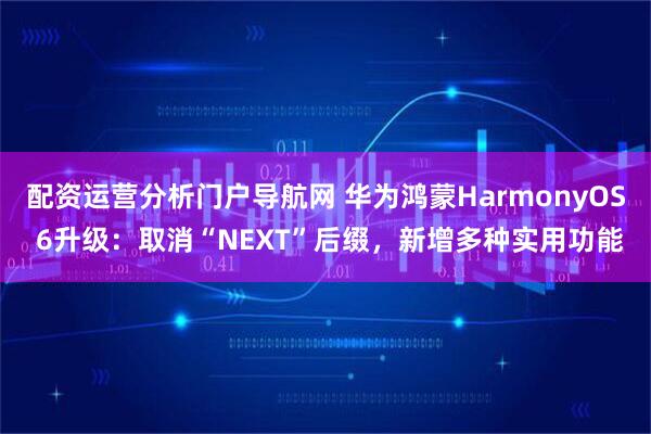 配资运营分析门户导航网 华为鸿蒙HarmonyOS 6升级：取消“NEXT”后缀，新增多种实用功能