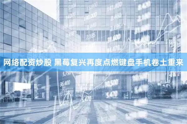 网络配资炒股 黑莓复兴再度点燃键盘手机卷土重来