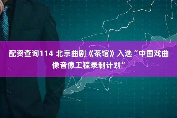 配资查询114 北京曲剧《茶馆》入选“中国戏曲像音像工程录制计划”