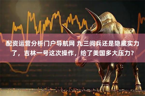 配资运营分析门户导航网 九三阅兵还是隐藏实力了，吉林一号这次操作，给了美国多大压力？