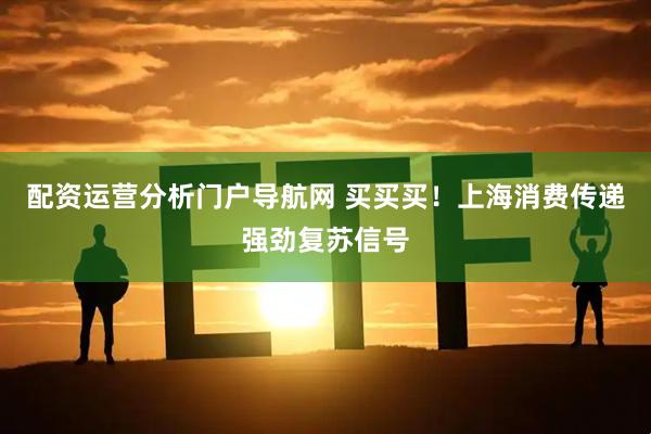 配资运营分析门户导航网 买买买!上海消费传递强劲复苏信号