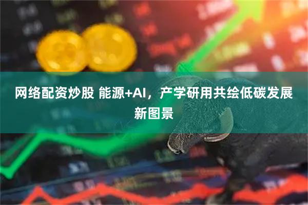 网络配资炒股 能源+AI,产学研用共绘低碳发展新图景