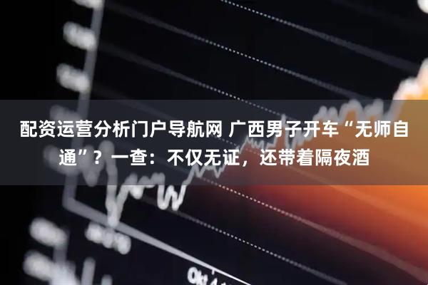 配资运营分析门户导航网 广西男子开车“无师自通”？一查：不仅无证，还带着隔夜酒