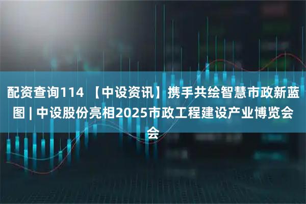 配资查询114 【中设资讯】携手共绘智慧市政新蓝图 | 中设股份亮相2025市政工程建设产业博览会