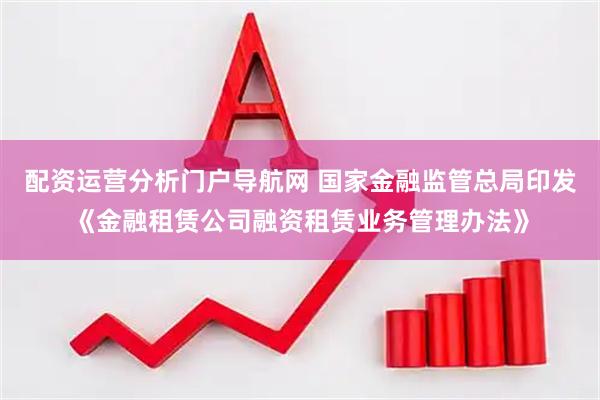 配资运营分析门户导航网 国家金融监管总局印发《金融租赁公司融资租赁业务管理办法》