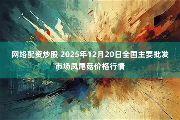 网络配资炒股 2025年12月20日全国主要批发市场凤尾菇价格行情