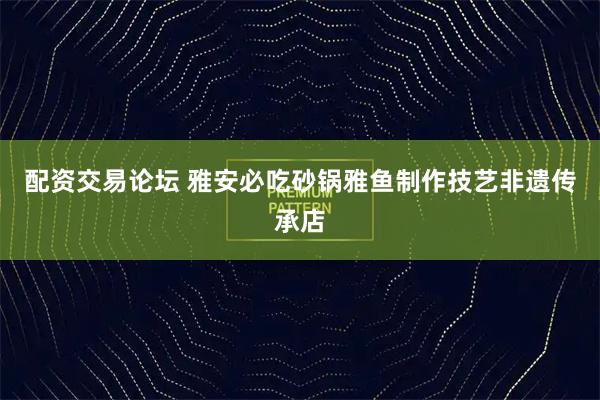 配资交易论坛 雅安必吃砂锅雅鱼制作技艺非遗传承店