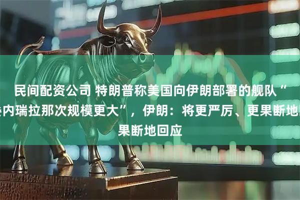 民间配资公司 特朗普称美国向伊朗部署的舰队“比委内瑞拉那次规模更大”，伊朗：将更严厉、更果断地回应