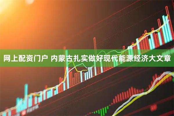 网上配资门户 内蒙古扎实做好现代能源经济大文章